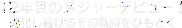 12年目のメジャーデビュー！進化し続けるその軌跡をひもとく