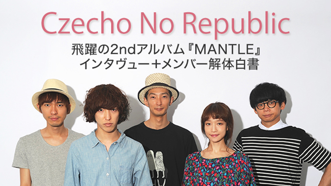 Czecho No Republic飛躍の2ndアルバム『MANTLE』インタヴュー＋メンバー解体白書