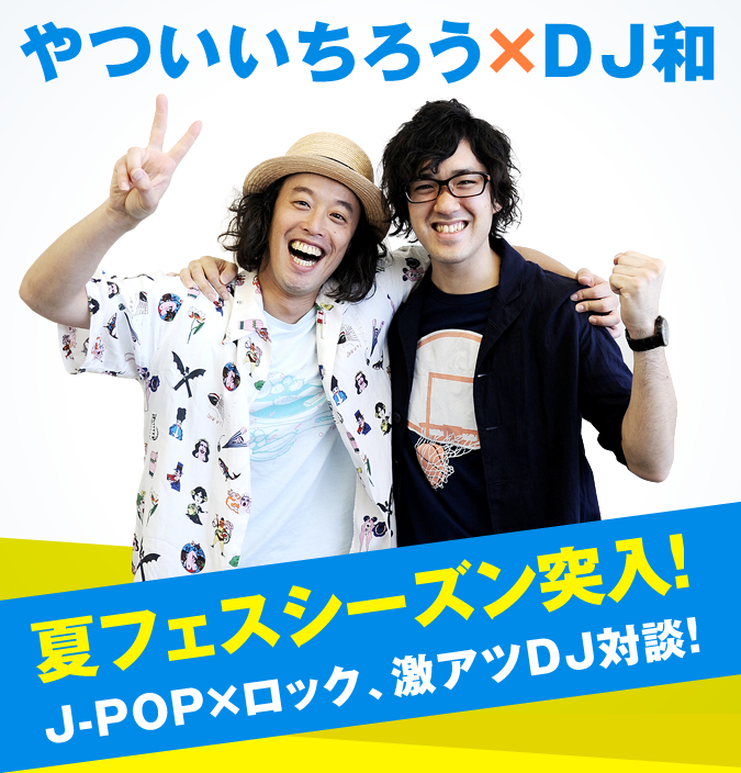 DJ和×やついいちろう 夏フェスシーズン突入！J-POP×ロック、激アツDJ対談！