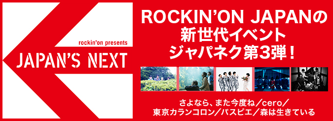 JAPAN’S NEXT vol.3 2014.7.13 (Sun) @TSUTAYA O-WEST ROCKIN’ON JAPANの新世代イベント ジャパネク第3弾！  さよなら、また今度ね／cero／東京カランコロン／パスピエ／森は生きている