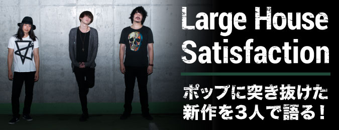 Large House Satisfaction ポップに突き抜けた新作を3人で語る！