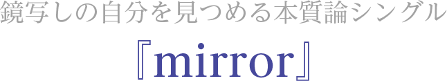 鏡写しの自分を見つめる本質論シングル『mirror』