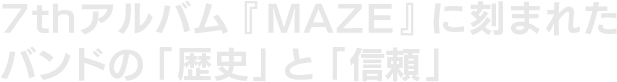 7thアルバム『MAZE』に刻まれた、バンドの「歴史」と「信頼」