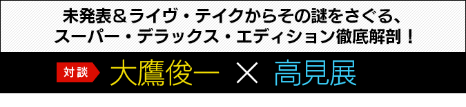 未発表＆ライヴ・テイクからその謎をさぐる、スーパー・デラックス・エディション徹底解剖！　対談：大鷹俊一×高見展