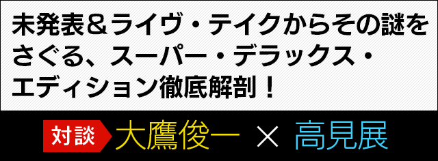 未発表＆ライヴ・テイクからその謎をさぐる、スーパー・デラックス・エディション徹底解剖！　対談：大鷹俊一×高見展