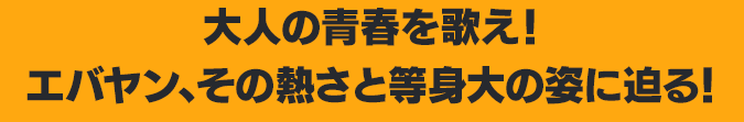 大人の青春を歌え！ エバヤン、その熱さと等身大の姿に迫る！