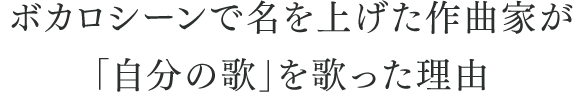 ボカロシーンで名を上げた作曲家が「自分の歌」を歌った理由