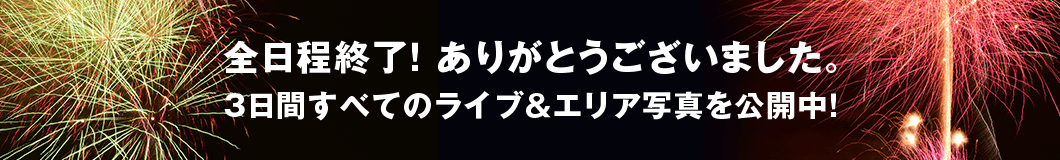 全日程終了！ありがとうございました。3日間すべてのライブ&エリア写真を公開中！