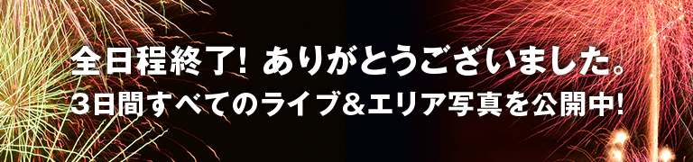 全日程終了！ありがとうございました。3日間すべてのライブ&エリア写真を公開中！