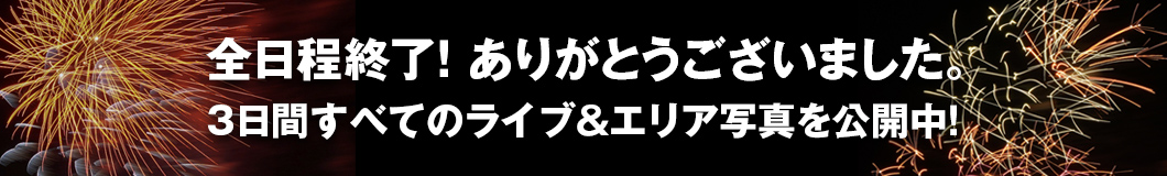 全日程終了！ありがとうございました。 3日間すべてのライブ&エリア写真を公開中！