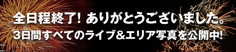 全日程終了！ありがとうございました。 3日間すべてのライブ&エリア写真を公開中！