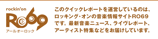 RO69 このクイックレポートを運営しているのは、ロッキング・オンの音楽情報サイトRO69です。最新音楽ニュースライヴレポート、アーティスト特集などをお届けしています。